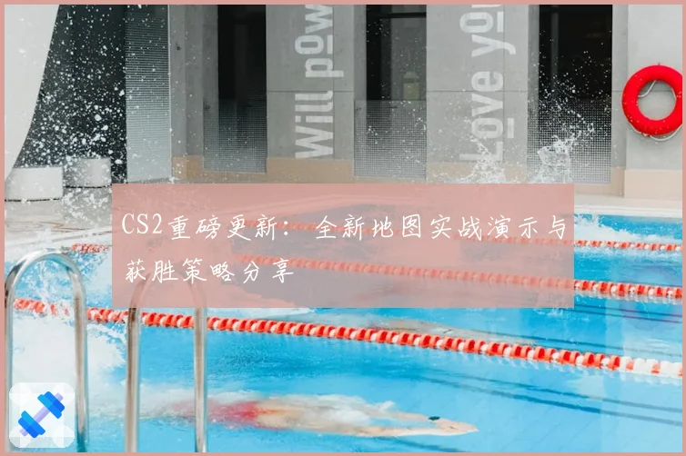 CS2重磅更新：全新地图实战演示与获胜策略分享