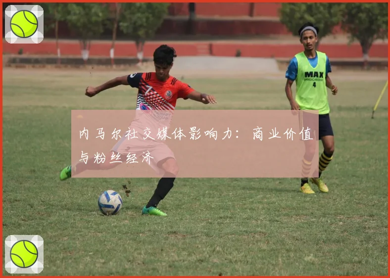 内马尔社交媒体影响力:商业价值与粉丝经济