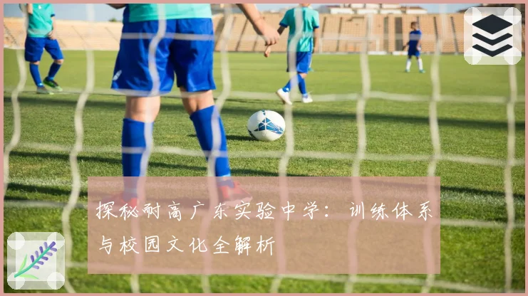 探秘耐高广东实验中学:训练体系与校园文化全解析