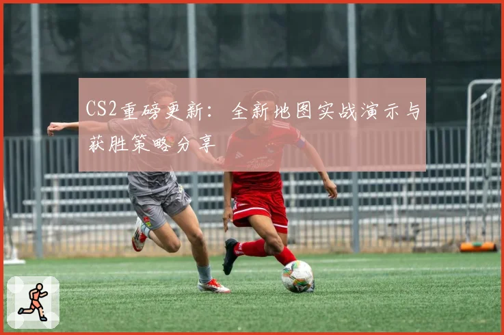 CS2重磅更新：全新地图实战演示与获胜策略分享