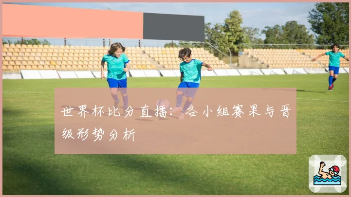 世界杯比分直播：各小组赛果与晋级形势分析