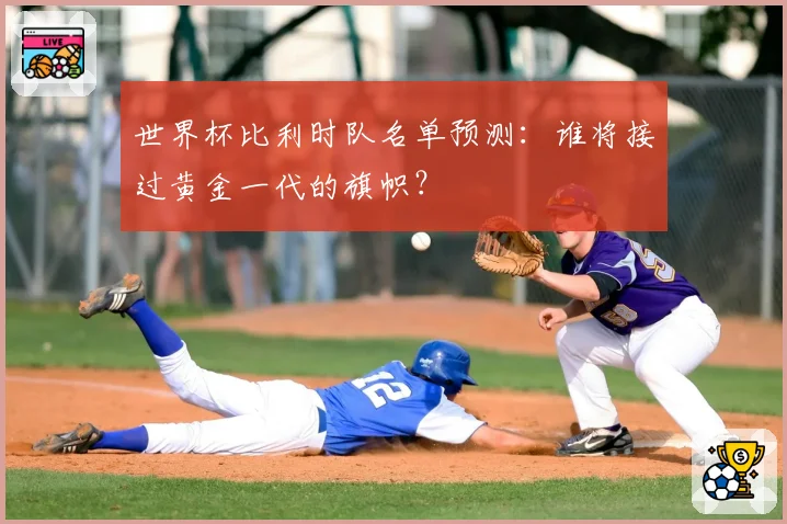 世界杯比利时队名单预测：谁将接过黄金一代的旗帜？