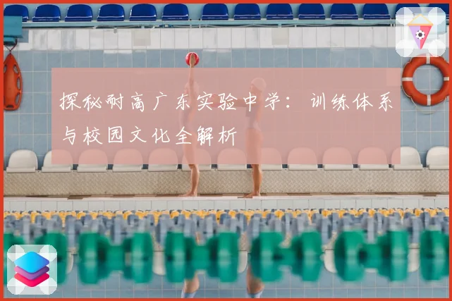 探秘耐高广东实验中学：训练体系与校园文化全解析