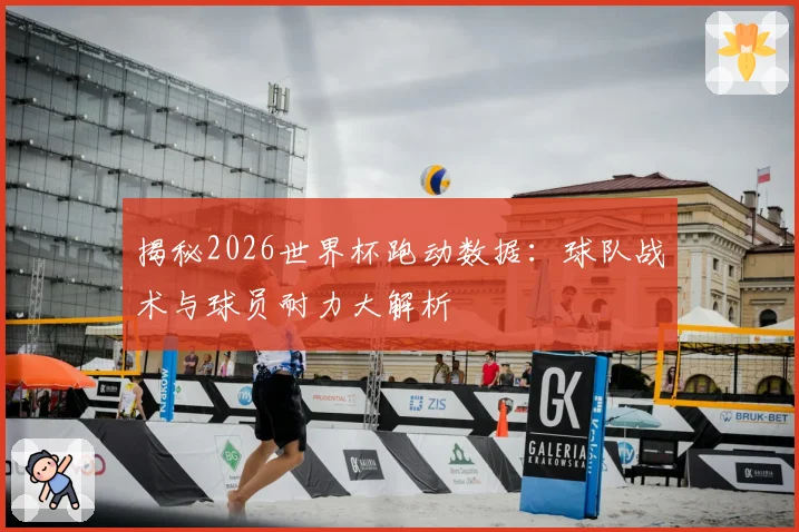 揭秘2026世界杯跑动数据：球队战术与球员耐力大解析