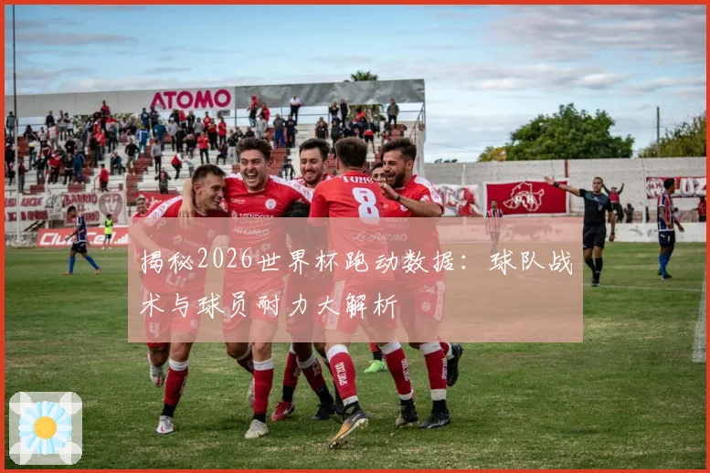 揭秘2026世界杯跑动数据:球队战术与球员耐力大解析