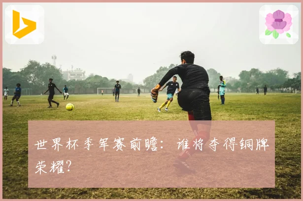 世界杯季军赛前瞻：谁将夺得铜牌荣耀？