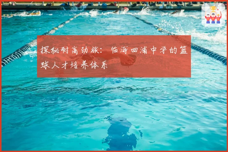 探秘耐高劲旅:临海回浦中学的篮球人才培养体系