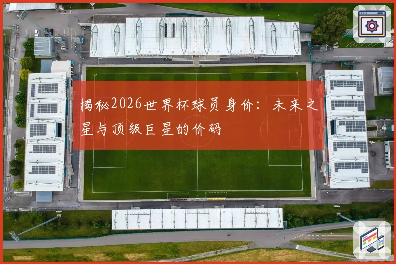 揭秘2026世界杯球员身价：未来之星与顶级巨星的价码
