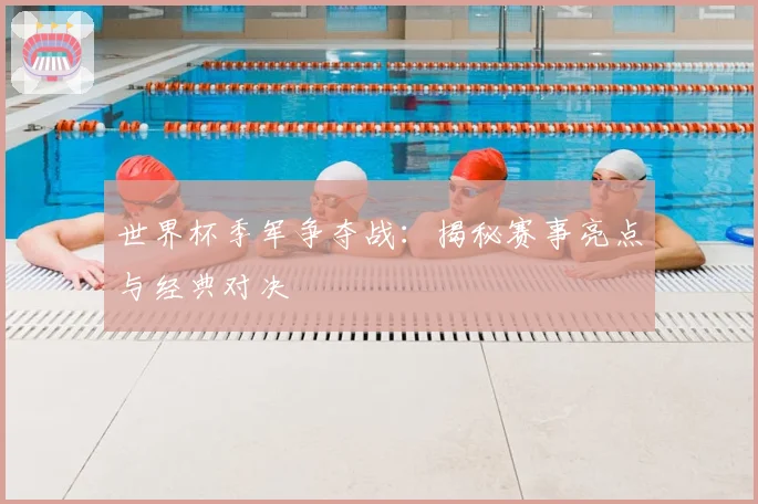 世界杯季军争夺战：揭秘赛事亮点与经典对决