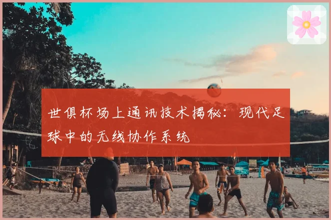 世俱杯场上通讯技术揭秘:现代足球中的无线协作系统