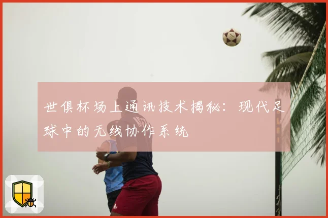 世俱杯场上通讯技术揭秘：现代足球中的无线协作系统